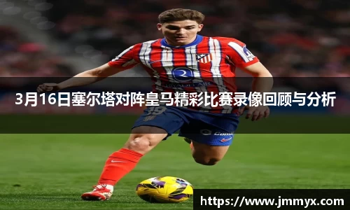 3月16日塞尔塔对阵皇马精彩比赛录像回顾与分析