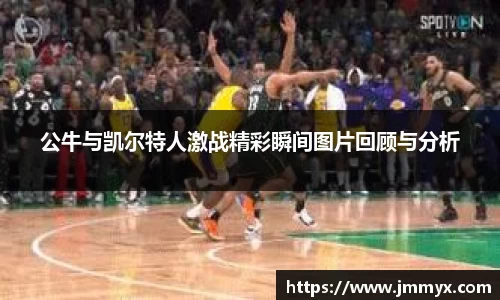公牛与凯尔特人激战精彩瞬间图片回顾与分析
